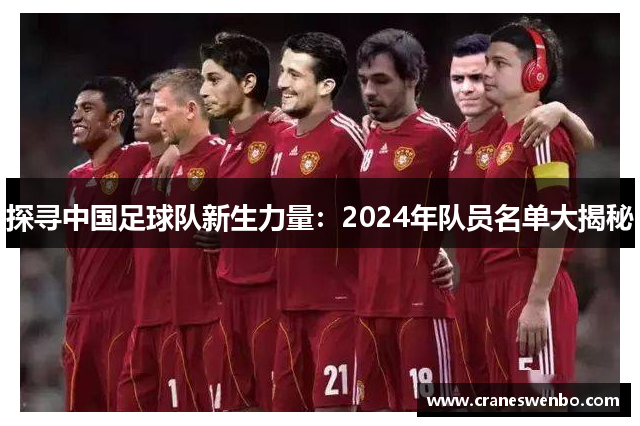 探寻中国足球队新生力量：2024年队员名单大揭秘