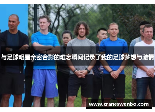 与足球明星亲密合影的难忘瞬间记录了我的足球梦想与激情