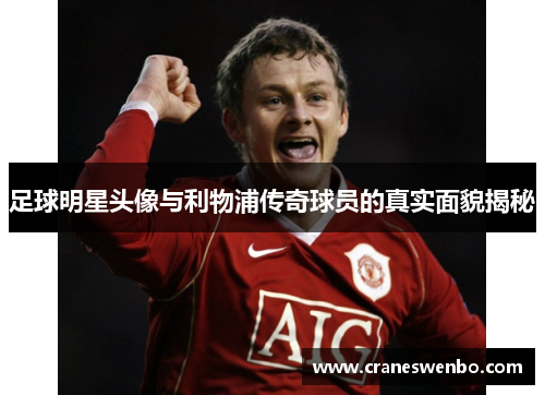足球明星头像与利物浦传奇球员的真实面貌揭秘