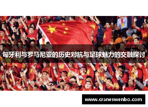 匈牙利与罗马尼亚的历史对抗与足球魅力的交融探讨