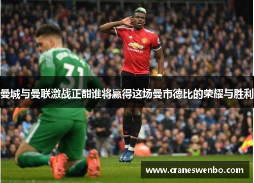 曼城与曼联激战正酣谁将赢得这场曼市德比的荣耀与胜利